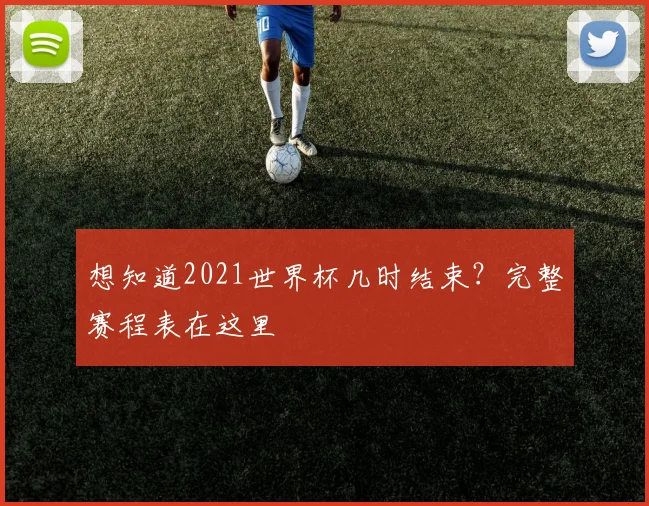 想知道2021世界杯几时结束？完整赛程表在这里