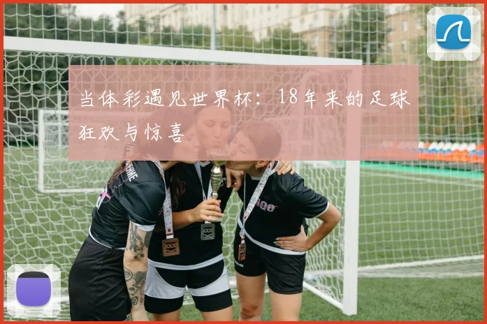 当体彩遇见世界杯：18年来的足球狂欢与惊喜