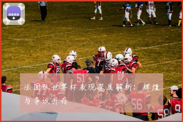 法国队世界杯表现深度解析：辉煌与争议并存