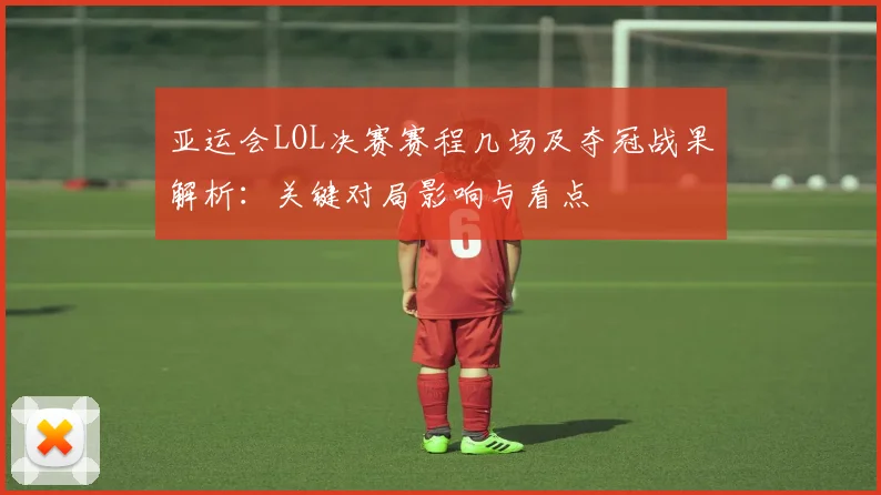 亚运会LOL决赛赛程几场及夺冠战果解析：关键对局影响与看点