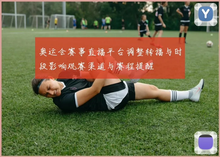 奥运会赛事直播平台调整转播与时段影响观赛渠道与赛程提醒