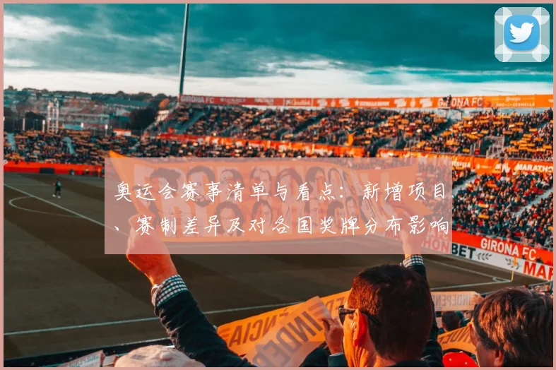 奥运会赛事清单与看点：新增项目、赛制差异及对各国奖牌分布影响