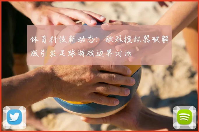 体育科技新动态：欧冠模拟器破解版引发足球游戏边界讨论