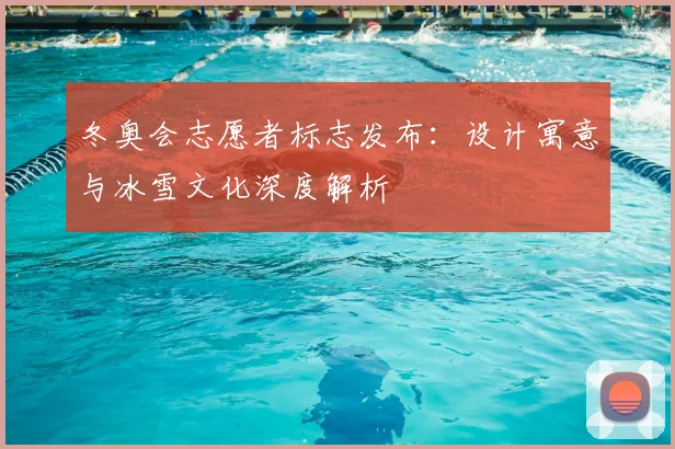 冬奥会志愿者标志发布：设计寓意与冰雪文化深度解析