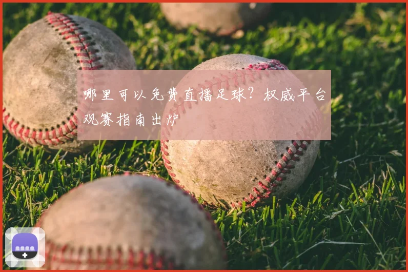 哪里可以免费直播足球？权威平台观赛指南出炉