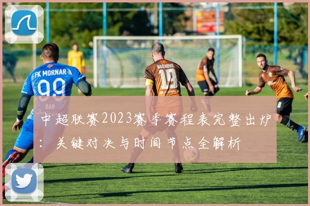 中超联赛2023赛季赛程表完整出炉:关键对决与时间节点全解析