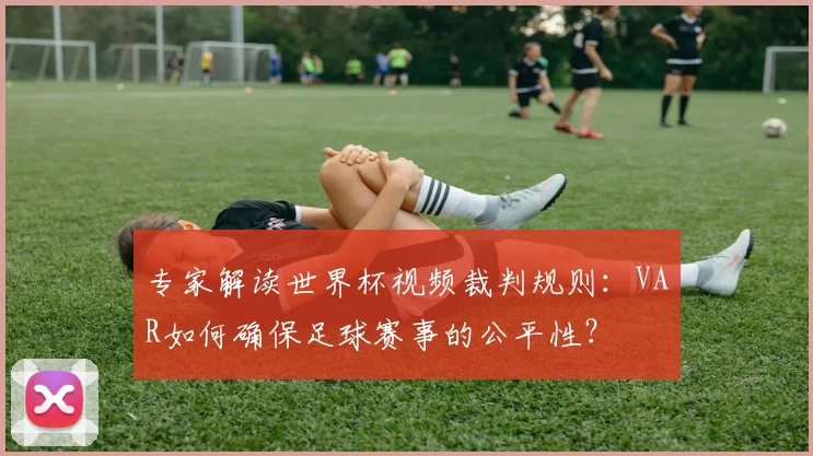 专家解读世界杯视频裁判规则：VAR如何确保足球赛事的公平性？
