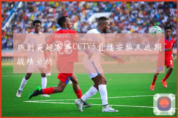 热刺英超赛事CCTV5直播安排及近期战绩分析