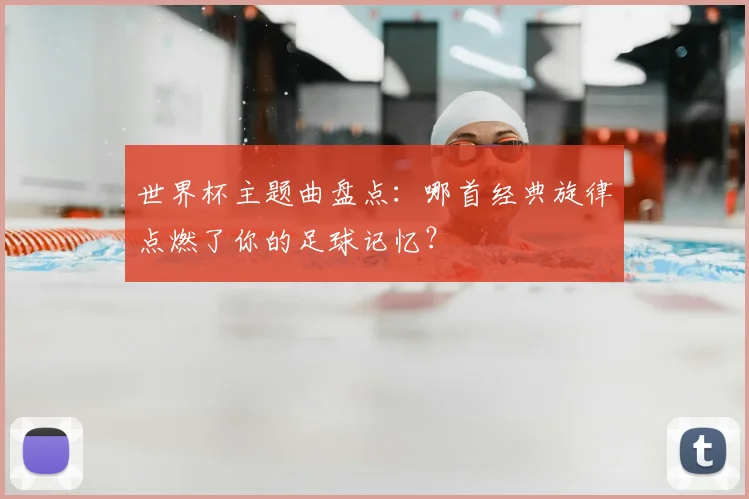 世界杯主题曲盘点：哪首经典旋律点燃了你的足球记忆？