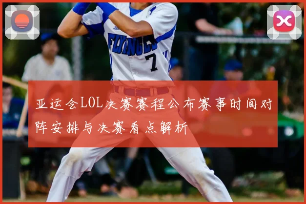 亚运会LOL决赛赛程公布赛事时间对阵安排与决赛看点解析