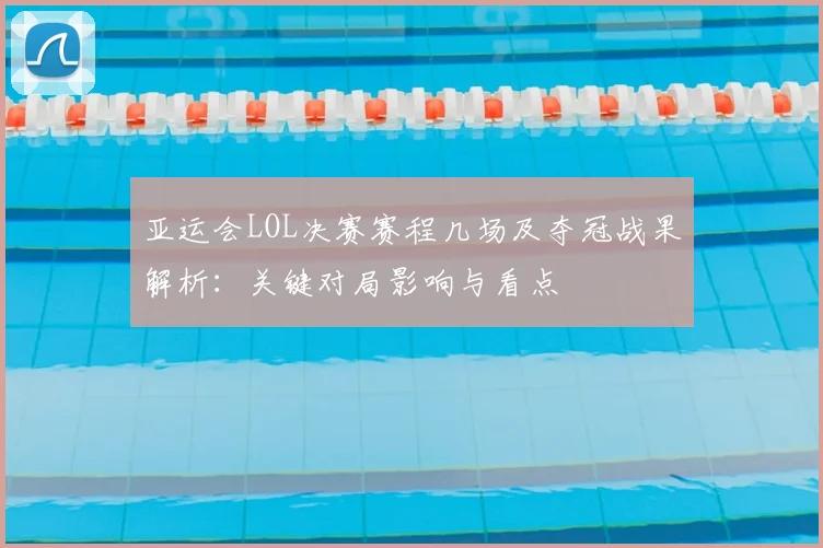 亚运会LOL决赛赛程几场及夺冠战果解析：关键对局影响与看点