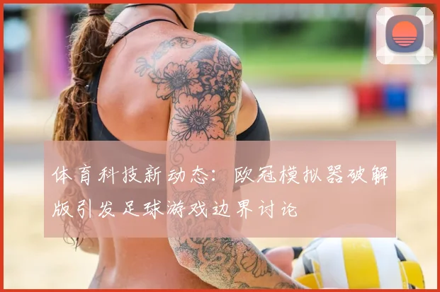体育科技新动态：欧冠模拟器破解版引发足球游戏边界讨论