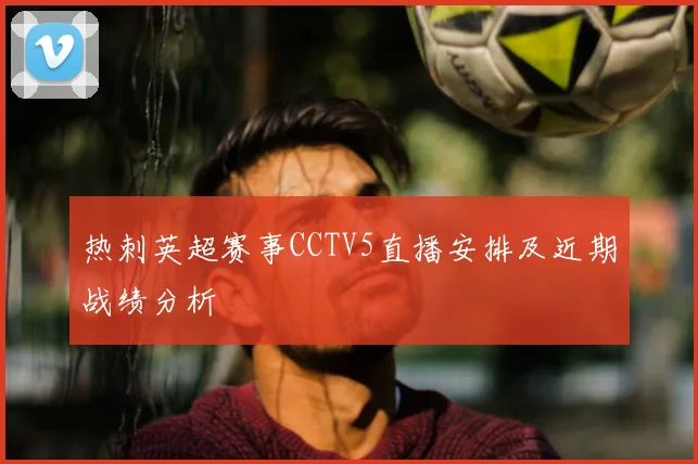 热刺英超赛事CCTV5直播安排及近期战绩分析