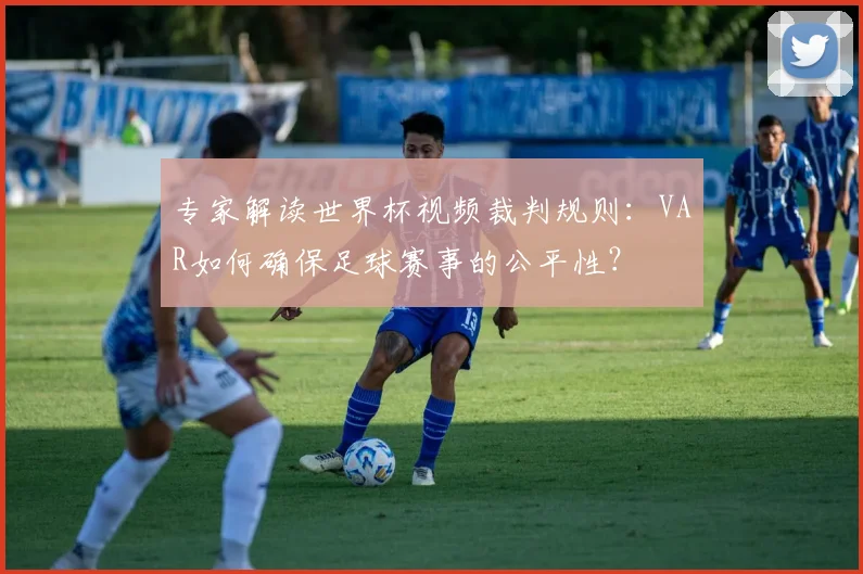 专家解读世界杯视频裁判规则：VAR如何确保足球赛事的公平性？
