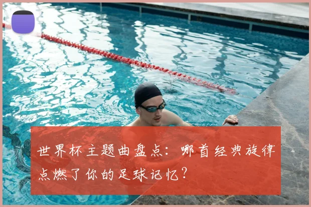 世界杯主题曲盘点：哪首经典旋律点燃了你的足球记忆？