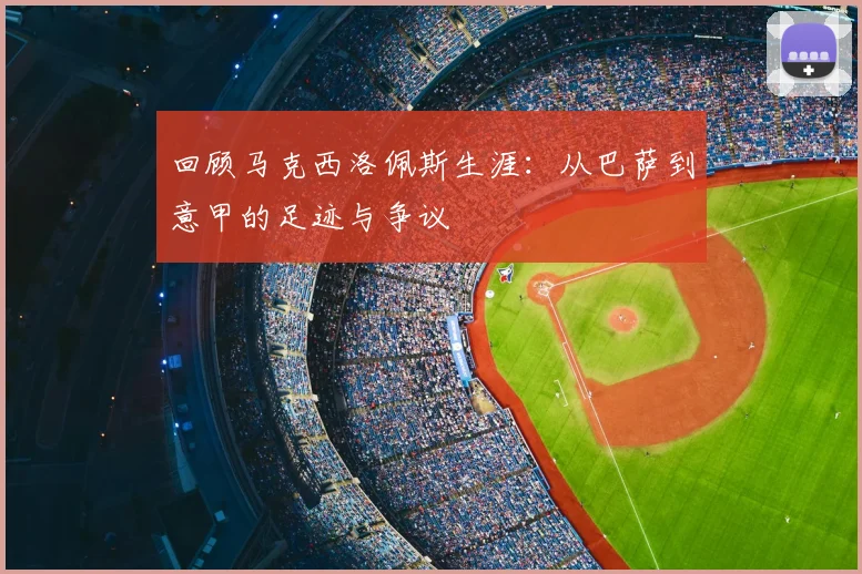 回顾马克西洛佩斯生涯：从巴萨到意甲的足迹与争议