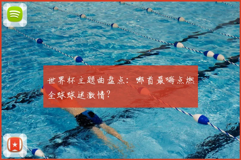 世界杯主题曲盘点：哪首最嗨点燃全球球迷激情？