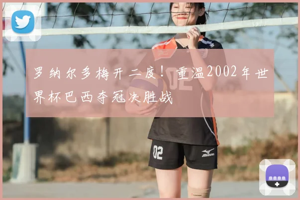 罗纳尔多梅开二度!重温2002年世界杯巴西夺冠决胜战