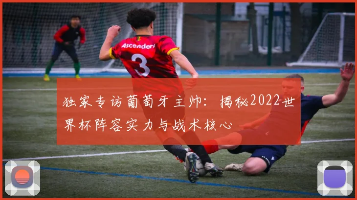 独家专访葡萄牙主帅:揭秘2022世界杯阵容实力与战术核心