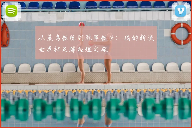 从菜鸟教练到冠军教头:我的新浪世界杯足球经理之旅