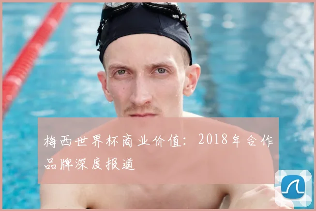梅西世界杯商业价值:2018年合作品牌深度报道