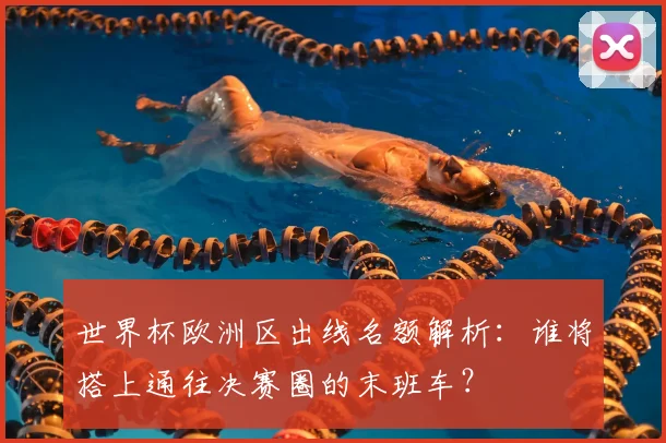 世界杯欧洲区出线名额解析:谁将搭上通往决赛圈的末班车?