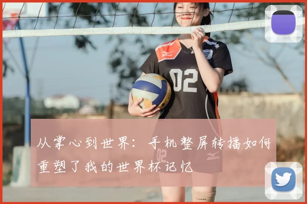 从掌心到世界：手机整屏转播如何重塑了我的世界杯记忆