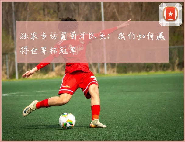 独家专访葡萄牙队长:我们如何赢得世界杯冠军