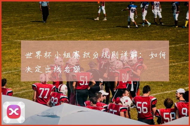 世界杯小组赛积分规则详解：如何决定出线名额