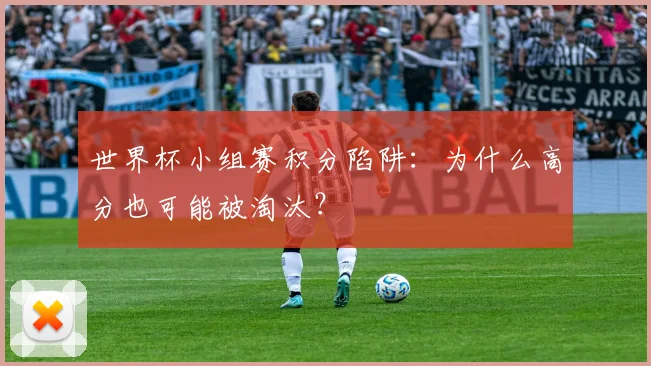世界杯小组赛积分陷阱：为什么高分也可能被淘汰？