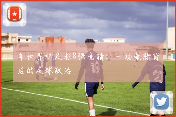 年世界杯足彩8强竞猜：一场豪赌背后的足球政治