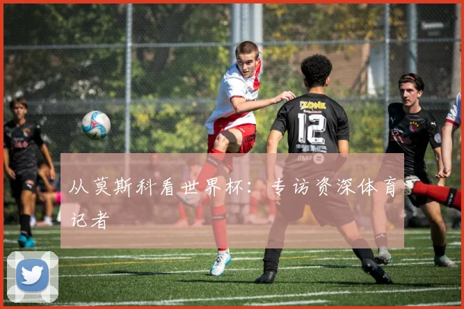 从莫斯科看世界杯:专访资深体育记者