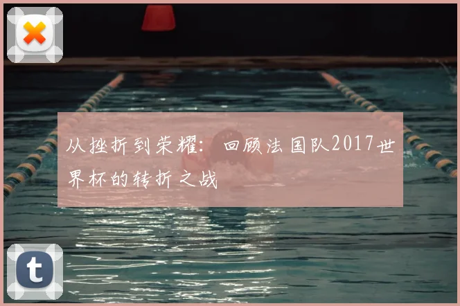 从挫折到荣耀：回顾法国队2017世界杯的转折之战