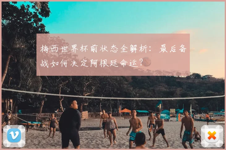 梅西世界杯前状态全解析：最后备战如何决定阿根廷命运？