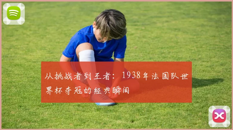 从挑战者到王者：1938年法国队世界杯夺冠的经典瞬间