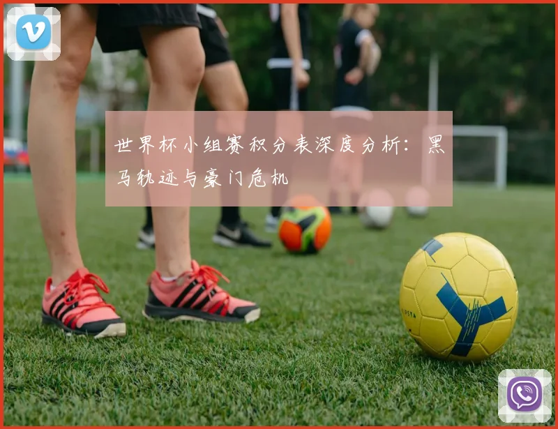 世界杯小组赛积分表深度分析：黑马轨迹与豪门危机