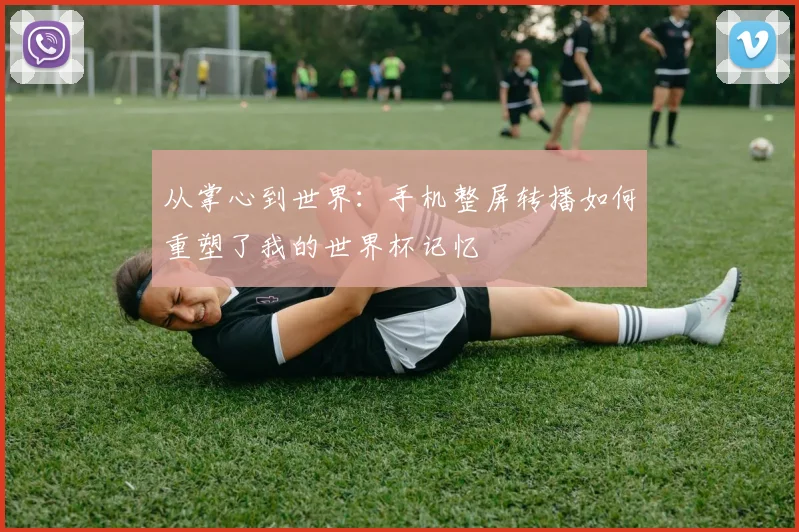 从掌心到世界：手机整屏转播如何重塑了我的世界杯记忆