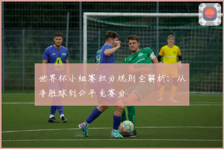 世界杯小组赛积分规则全解析：从净胜球到公平竞赛分