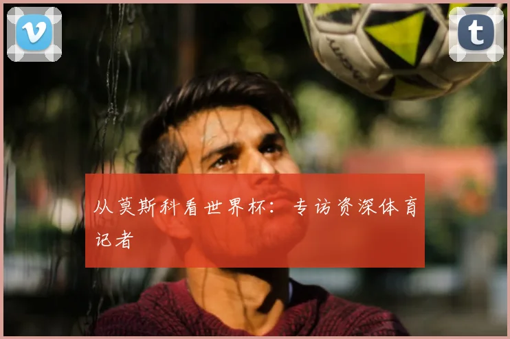 从莫斯科看世界杯:专访资深体育记者