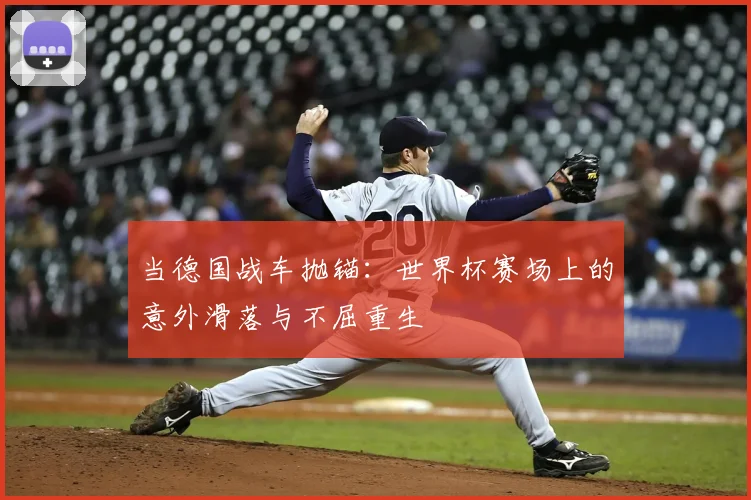 当德国战车抛锚：世界杯赛场上的意外滑落与不屈重生