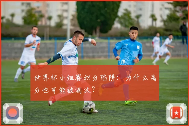 世界杯小组赛积分陷阱：为什么高分也可能被淘汰？