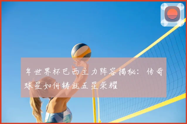 年世界杯巴西主力阵容揭秘:传奇球星如何铸就五星荣耀