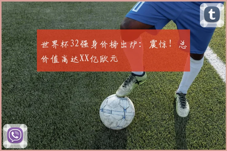 世界杯32强身价榜出炉：震惊！总价值高达XX亿欧元