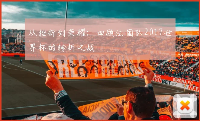 从挫折到荣耀：回顾法国队2017世界杯的转折之战