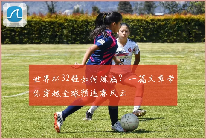 世界杯32强如何炼成？一篇文章带你穿越全球预选赛风云