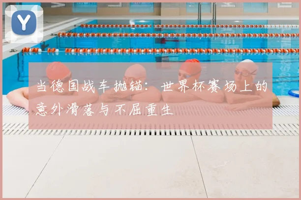 当德国战车抛锚：世界杯赛场上的意外滑落与不屈重生