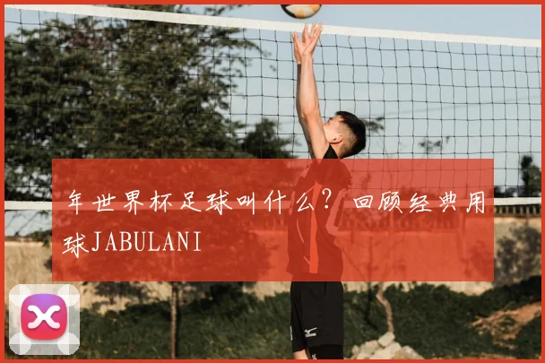 年世界杯足球叫什么？回顾经典用球JABULANI