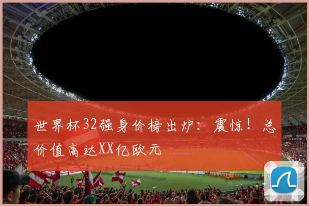 世界杯32强身价榜出炉：震惊！总价值高达XX亿欧元