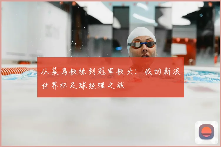 从菜鸟教练到冠军教头:我的新浪世界杯足球经理之旅