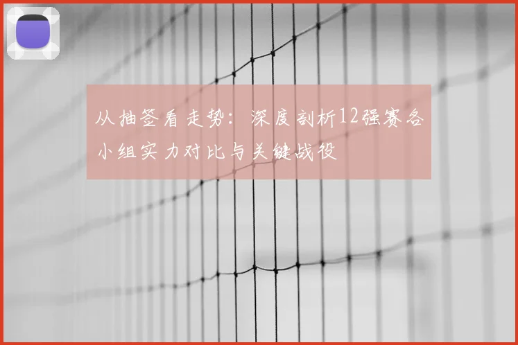 从抽签看走势：深度剖析12强赛各小组实力对比与关键战役